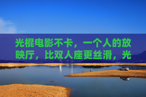 光棍电影不卡,一个人的放映厅,比双人座更丝滑,光棍一个人的放映厅,比双人座更丝滑 光棍电影不卡,一个人的放映厅,比双人座更丝滑,光棍一个人的放映厅,比双人座更丝滑