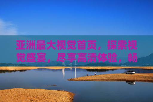 亚洲最大视觉首页,探索视觉盛宴,尽享高清体验,畅游缤纷多彩世界,亚洲最大视觉首页,探索视觉盛宴,畅游高清多彩世界 亚洲最大视觉首页,探索视觉盛宴,尽享高清体验,畅游缤纷多彩世界,亚洲最大视觉首页,探索视觉盛宴,畅游高清多彩世界