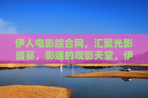 伊人电影综合网,汇聚光影盛宴,影迷的观影天堂,伊人电影综合网,影迷的光影盛宴 伊人电影综合网,汇聚光影盛宴,影迷的观影天堂,伊人电影综合网,影迷的光影盛宴