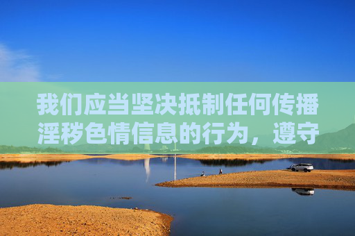 我们应当坚决抵制任何传播淫秽色情信息的行为,遵守法律法规和社会主义核心价值观,自觉维护健康文明的网络环境。网络空间不是法外之地,传播淫秽色情内容不仅违反平台规定,更触犯法律,必将受到严厉惩处,坚决抵制淫秽色情信息,维护清朗网络法治 我们应当坚决抵制任何传播淫秽色情信息的行为,遵守法律法规和社会主义核心价值观,自觉维护健康文明的网络环境。网络空间不是法外之地,传播淫秽色情内容不仅违反平台规定,更触犯法律,必将受到严厉惩处,坚决抵制淫秽色情信息,维护清朗网络法治