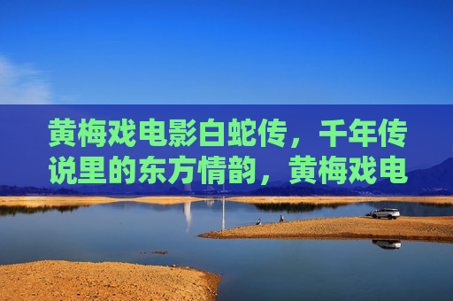 黄梅戏电影白蛇传，千年传说里的东方情韵，黄梅戏电影白蛇传，千年东方情韵