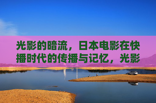 光影的暗流,日本电影在快播时代的传播与记忆,光影暗流,日本电影在快播时代的传播与记忆 光影的暗流,日本电影在快播时代的传播与记忆,光影暗流,日本电影在快播时代的传播与记忆