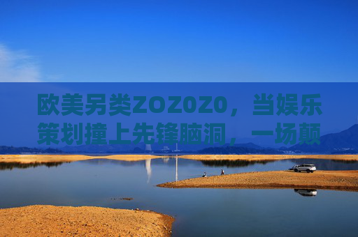 欧美另类ZOZ0Z0,当娱乐策划撞上先锋脑洞,一场颠覆想象的感官革命!欧美另类ZOZ0Z0,娱乐策划撞先锋脑洞,颠覆想象的感官革命 欧美另类ZOZ0Z0,当娱乐策划撞上先锋脑洞,一场颠覆想象的感官革命!欧美另类ZOZ0Z0,娱乐策划撞先锋脑洞,颠覆想象的感官革命