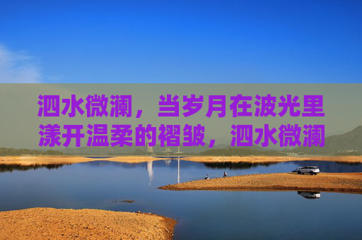 泗水微澜，当岁月在波光里漾开温柔的褶皱，泗水微澜，岁月波光漾开温柔褶皱