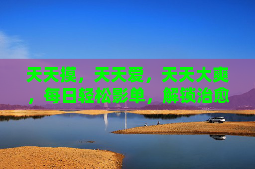 天天摸,天天爱,天天大爽,每日轻松影单,解锁治愈系快乐密码,每日轻松影单,解锁治愈系快乐密码 天天摸,天天爱,天天大爽,每日轻松影单,解锁治愈系快乐密码,每日轻松影单,解锁治愈系快乐密码