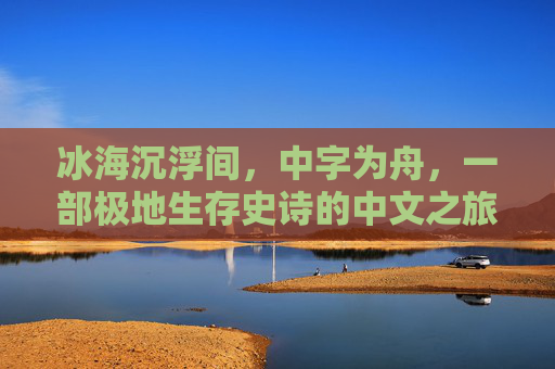 冰海沉浮间，中字为舟，一部极地生存史诗的中文之旅，冰海沉浮，中字为舟的极地史诗