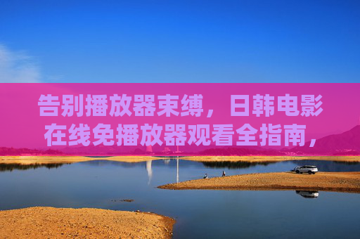 告别播放器束缚,日韩电影在线免播放器观看全指南,日韩电影在线免播放器观看全指南 告别播放器束缚,日韩电影在线免播放器观看全指南,日韩电影在线免播放器观看全指南