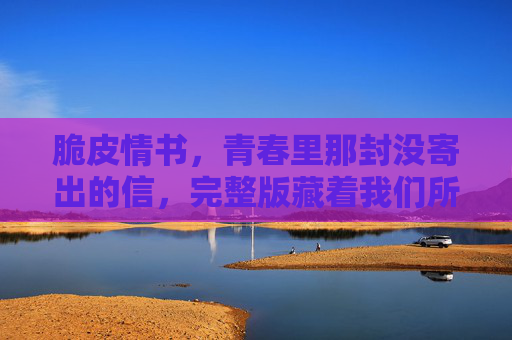 脆皮情书,青春里那封没寄出的信,完整版藏着我们所有人的暗恋心事,青春没寄出的脆皮情书,藏着我们所有人的暗恋 脆皮情书,青春里那封没寄出的信,完整版藏着我们所有人的暗恋心事,青春没寄出的脆皮情书,藏着我们所有人的暗恋