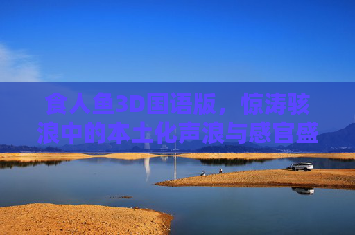 食人鱼3D国语版,惊涛骇浪中的本土化声浪与感官盛宴,食人鱼3D国语版,惊涛骇浪中的本土化声浪与感官盛宴 食人鱼3D国语版,惊涛骇浪中的本土化声浪与感官盛宴,食人鱼3D国语版,惊涛骇浪中的本土化声浪与感官盛宴