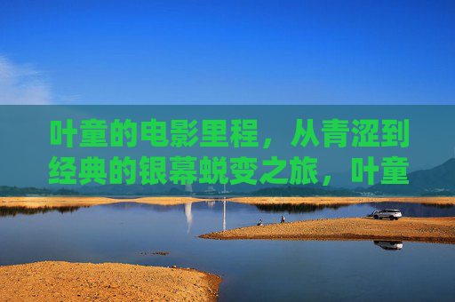 叶童的电影里程,从青涩到经典的银幕蜕变之旅,叶童银幕蜕变,青涩到经典的电影里程 叶童的电影里程,从青涩到经典的银幕蜕变之旅,叶童银幕蜕变,青涩到经典的电影里程
