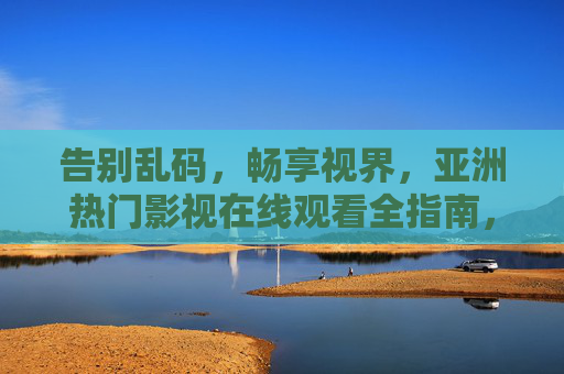 告别乱码,畅享视界,亚洲热门影视在线观看全指南,告别乱码畅享视界,亚洲热门影视在线观看全指南 告别乱码,畅享视界,亚洲热门影视在线观看全指南,告别乱码畅享视界,亚洲热门影视在线观看全指南