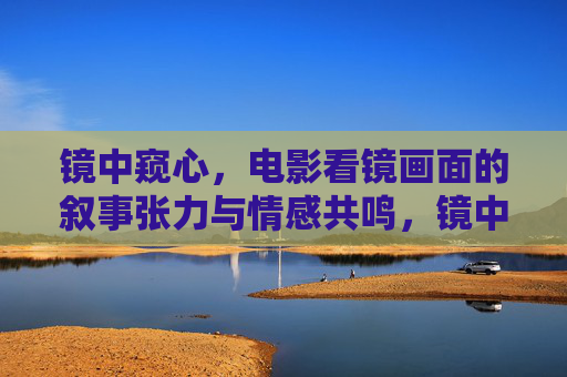 镜中窥心,电影看镜画面的叙事张力与情感共鸣,镜中窥心,电影镜像的叙事张力与情感共鸣 镜中窥心,电影看镜画面的叙事张力与情感共鸣,镜中窥心,电影镜像的叙事张力与情感共鸣