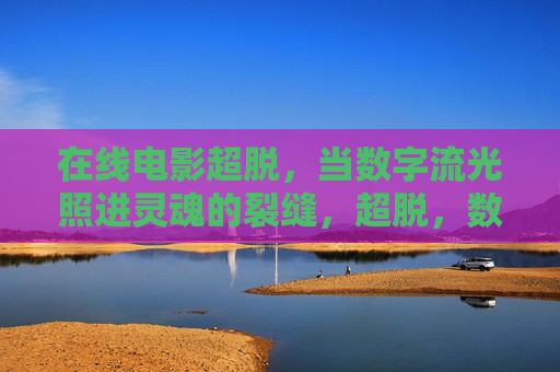 在线电影超脱,当数字流光照进灵魂的裂缝,超脱,数字流光照进灵魂的裂缝 在线电影超脱,当数字流光照进灵魂的裂缝,超脱,数字流光照进灵魂的裂缝
