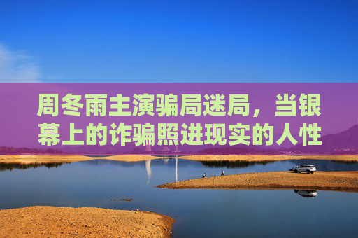周冬雨主演骗局迷局,当银幕上的诈骗照进现实的人性褶皱,周冬雨主演骗局迷局,银幕诈骗照进现实人性褶皱 周冬雨主演骗局迷局,当银幕上的诈骗照进现实的人性褶皱,周冬雨主演骗局迷局,银幕诈骗照进现实人性褶皱