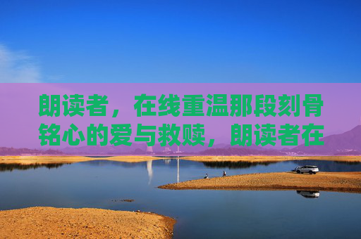 朗读者,在线重温那段刻骨铭心的爱与救赎,朗读者在线重温,刻骨铭心的爱与救赎 朗读者,在线重温那段刻骨铭心的爱与救赎,朗读者在线重温,刻骨铭心的爱与救赎