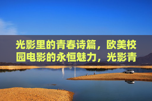 光影里的青春诗篇,欧美校园电影的永恒魅力,光影青春诗篇,欧美校园电影的永恒魅力 光影里的青春诗篇,欧美校园电影的永恒魅力,光影青春诗篇,欧美校园电影的永恒魅力