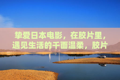 挚爱日本电影,在胶片里,遇见生活的千面温柔,胶片里的日本挚爱,生活千面温柔 挚爱日本电影,在胶片里,遇见生活的千面温柔,胶片里的日本挚爱,生活千面温柔