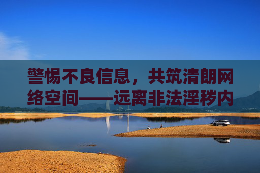 警惕不良信息,共筑清朗网络空间——远离非法淫秽内容,拥抱健康文化,警惕不良信息 共筑清朗网络——远离非法淫秽 拥抱健康 警惕不良信息,共筑清朗网络空间——远离非法淫秽内容,拥抱健康文化,警惕不良信息 共筑清朗网络——远离非法淫秽 拥抱健康
