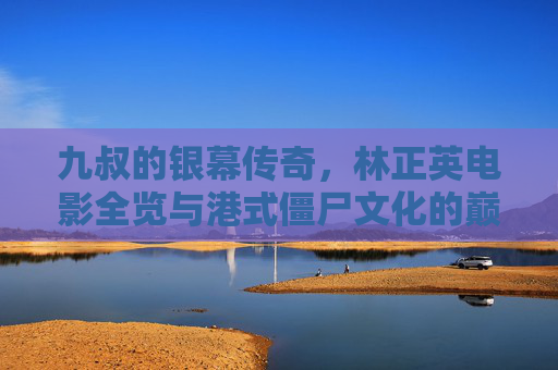 九叔的银幕传奇,林正英电影全览与港式僵尸文化的巅峰,九叔的银幕传奇,港式僵尸文化的巅峰 九叔的银幕传奇,林正英电影全览与港式僵尸文化的巅峰,九叔的银幕传奇,港式僵尸文化的巅峰