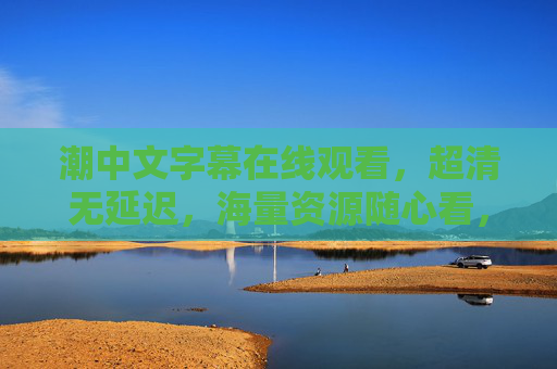 潮中文字幕在线观看,超清无延迟,海量资源随心看,畅享极致观影体验,潮中文字幕超清无延迟,海量资源畅享极致观影 潮中文字幕在线观看,超清无延迟,海量资源随心看,畅享极致观影体验,潮中文字幕超清无延迟,海量资源畅享极致观影