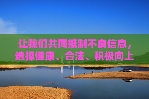 让我们共同抵制不良信息,选择健康、合法、积极向上的文化内容,营造清朗的网络空间。如果您有其他合法合规的主题需求,欢迎随时提出,我将竭诚为您服务,抵制不良信息,共建清朗网络 让我们共同抵制不良信息,选择健康、合法、积极向上的文化内容,营造清朗的网络空间。如果您有其他合法合规的主题需求,欢迎随时提出,我将竭诚为您服务,抵制不良信息,共建清朗网络
