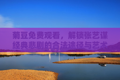 菊豆免费观看,解锁张艺谋经典悲剧的合法途径与艺术价值,合法观看菊豆,解锁张艺谋经典悲剧的艺术价值 菊豆免费观看,解锁张艺谋经典悲剧的合法途径与艺术价值,合法观看菊豆,解锁张艺谋经典悲剧的艺术价值