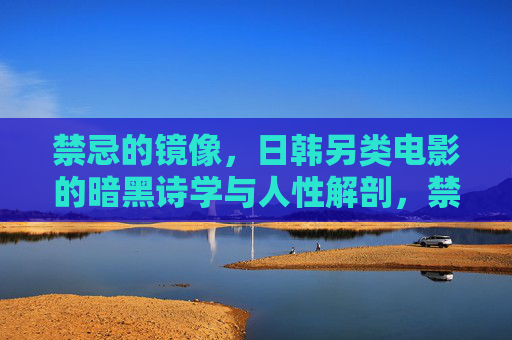 禁忌的镜像,日韩另类电影的暗黑诗学与人性解剖,禁忌镜像,日韩另类电影的暗黑诗学与人性解剖 禁忌的镜像,日韩另类电影的暗黑诗学与人性解剖,禁忌镜像,日韩另类电影的暗黑诗学与人性解剖