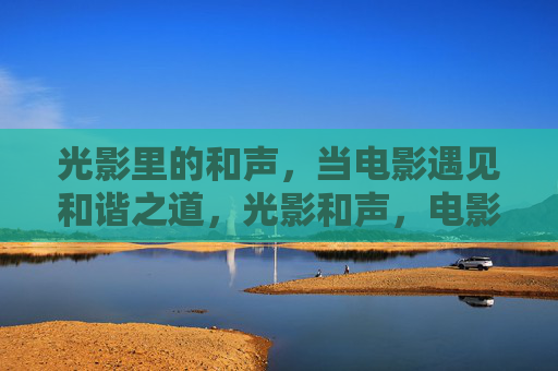 光影里的和声,当电影遇见和谐之道,光影和声,电影的和谐之道 光影里的和声,当电影遇见和谐之道,光影和声,电影的和谐之道