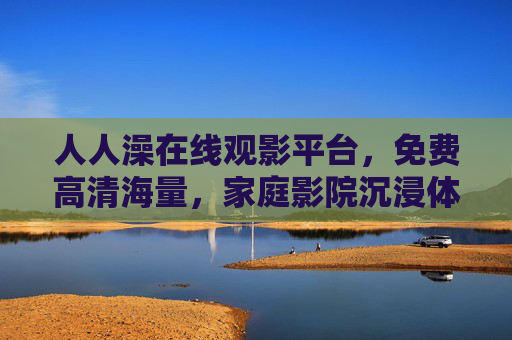 人人澡在线观影平台，免费高清海量，家庭影院沉浸体验日夜畅享，人人澡在线观影平台，免费高清海量，家庭影院沉浸日夜畅享