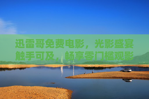 迅雷哥免费电影,光影盛宴触手可及,畅享零门槛观影新体验,迅雷哥免费电影,光影盛宴零门槛畅享 迅雷哥免费电影,光影盛宴触手可及,畅享零门槛观影新体验,迅雷哥免费电影,光影盛宴零门槛畅享