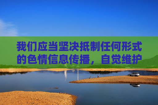 我们应当坚决抵制任何形式的色情信息传播,自觉维护清朗网络空间。如果你需要撰写健康、积极、符合法律法规的文章,我很乐意提供帮助。请确保内容合法合规,远离不良信息,共同营造风清气正的网络环境,抵制色情信息,共建清朗网络 我们应当坚决抵制任何形式的色情信息传播,自觉维护清朗网络空间。如果你需要撰写健康、积极、符合法律法规的文章,我很乐意提供帮助。请确保内容合法合规,远离不良信息,共同营造风清气正的网络环境,抵制色情信息,共建清朗网络