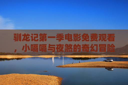 驯龙记第一季电影免费观看,小嗝嗝与夜煞的奇幻冒险,经典重温无需付费,驯龙记第一季,小嗝嗝与夜煞奇幻冒险免费观看 驯龙记第一季电影免费观看,小嗝嗝与夜煞的奇幻冒险,经典重温无需付费,驯龙记第一季,小嗝嗝与夜煞奇幻冒险免费观看
