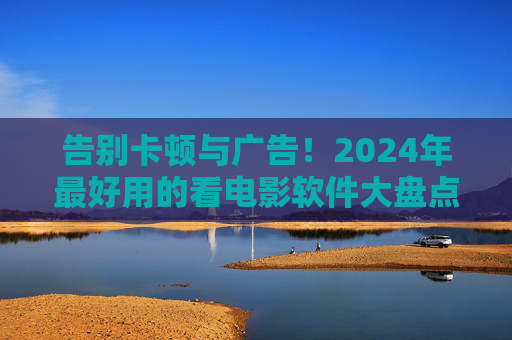 告别卡顿与广告!2024年最好用的看电影软件大盘点,观影党必备!2024观影党必备,告别卡顿广告的最好用看电影软件 告别卡顿与广告!2024年最好用的看电影软件大盘点,观影党必备!2024观影党必备,告别卡顿广告的最好用看电影软件