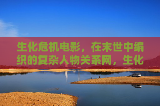 生化危机电影,在末世中编织的复杂人物关系网,生化危机,末世交织的复杂人物关系网 生化危机电影,在末世中编织的复杂人物关系网,生化危机,末世交织的复杂人物关系网