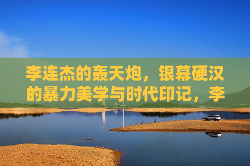 李连杰的轰天炮,银幕硬汉的暴力美学与时代印记,李连杰轰天炮,银幕硬汉的暴力美学与时代印记 李连杰的轰天炮,银幕硬汉的暴力美学与时代印记,李连杰轰天炮,银幕硬汉的暴力美学与时代印记