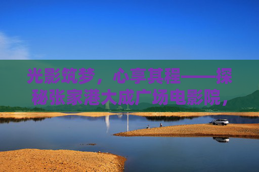 光影筑梦,心享其程——探秘张家港大成广场电影院,光影筑梦,心享张家港大成广场电影院 光影筑梦,心享其程——探秘张家港大成广场电影院,光影筑梦,心享张家港大成广场电影院