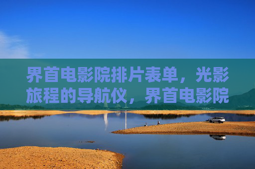 界首电影院排片表单,光影旅程的导航仪,界首电影院排片表单,光影旅程的导航仪 界首电影院排片表单,光影旅程的导航仪,界首电影院排片表单,光影旅程的导航仪