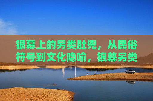 银幕上的另类肚兜,从民俗符号到文化隐喻,银幕另类肚兜,民俗符号到文化隐喻 银幕上的另类肚兜,从民俗符号到文化隐喻,银幕另类肚兜,民俗符号到文化隐喻