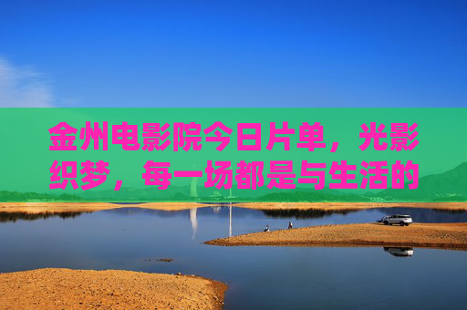 金州电影院今日片单，光影织梦，每一场都是与生活的温柔相拥，金州电影院今日片单，光影织梦，每一场生活的温柔相拥