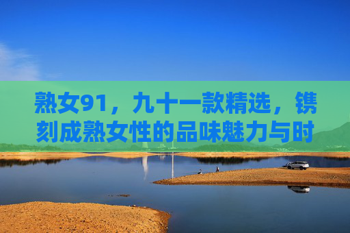 熟女91,九十一款精选,镌刻成熟女性的品味魅力与时代价值,九十一款熟女精选,镌刻成熟女性的品味魅力与时代价值 熟女91,九十一款精选,镌刻成熟女性的品味魅力与时代价值,九十一款熟女精选,镌刻成熟女性的品味魅力与时代价值