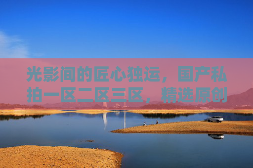 光影间的匠心独运,国产私拍一区二区三区,精选原创摄影的收藏级美学,光影匠心,国产私拍精选原创收藏级摄影美学 光影间的匠心独运,国产私拍一区二区三区,精选原创摄影的收藏级美学,光影匠心,国产私拍精选原创收藏级摄影美学