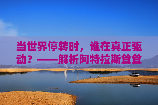 当世界停转时,谁在真正驱动?——解析阿特拉斯耸耸肩的电影寓言,停转世界的驱动者,阿特拉斯耸耸肩的电影寓言 当世界停转时,谁在真正驱动?——解析阿特拉斯耸耸肩的电影寓言,停转世界的驱动者,阿特拉斯耸耸肩的电影寓言
