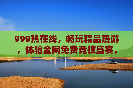 999热在线,畅玩精品热游,体验全网免费竞技盛宴,999热在线,免费竞技盛宴,畅玩精品热游 999热在线,畅玩精品热游,体验全网免费竞技盛宴,999热在线,免费竞技盛宴,畅玩精品热游