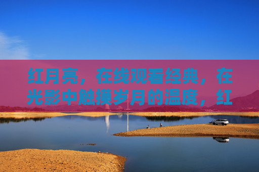 红月亮，在线观看经典，在光影中触摸岁月的温度，红月亮，光影经典，岁月温度
