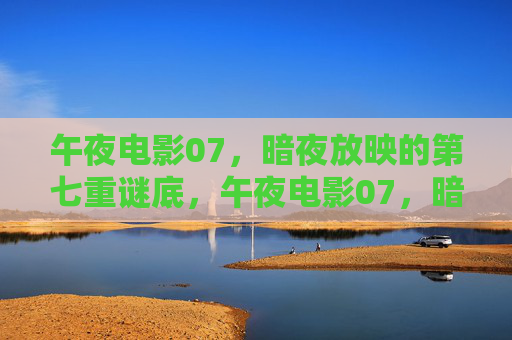 午夜电影07,暗夜放映的第七重谜底,午夜电影07,暗夜放映的第七重谜底 午夜电影07,暗夜放映的第七重谜底,午夜电影07,暗夜放映的第七重谜底
