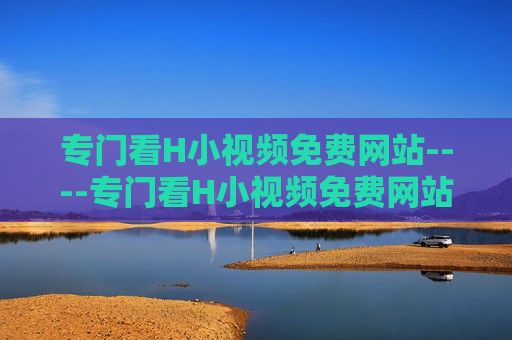 专门看H小视频免费网站----专门看H小视频免费网站免费高清影视资源库,海量短视频在线观看,专门看H小视频免费网站 - 免费高清海量短视频资源库 专门看H小视频免费网站----专门看H小视频免费网站免费高清影视资源库,海量短视频在线观看,专门看H小视频免费网站 - 免费高清海量短视频资源库