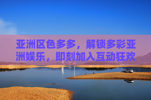 亚洲区色多多，解锁多彩亚洲娱乐，即刻加入互动狂欢！色多多，亚洲多彩娱乐互动狂欢，即刻解锁！