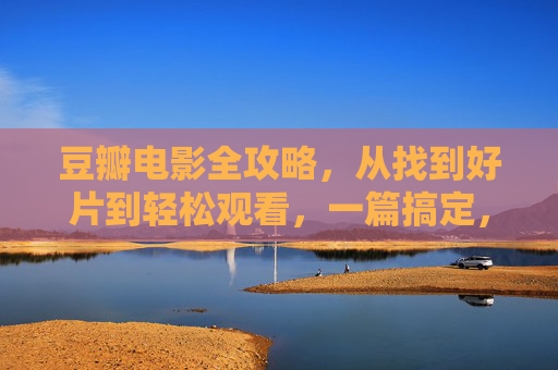 豆瓣电影全攻略,从找到好片到轻松观看,一篇搞定,豆瓣电影全攻略,从选片到观看,一篇搞定 豆瓣电影全攻略,从找到好片到轻松观看,一篇搞定,豆瓣电影全攻略,从选片到观看,一篇搞定