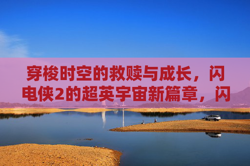 穿梭时空的救赎与成长,闪电侠2的超英宇宙新篇章,闪电侠2,穿梭时空的救赎与成长,超英宇宙新篇章 穿梭时空的救赎与成长,闪电侠2的超英宇宙新篇章,闪电侠2,穿梭时空的救赎与成长,超英宇宙新篇章