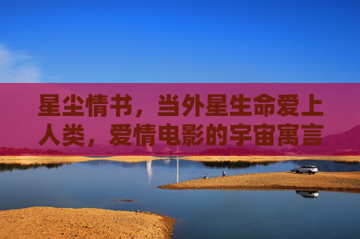 星尘情书，当外星生命爱上人类，爱情电影的宇宙寓言，星尘情书，外星生命与人类的宇宙寓言